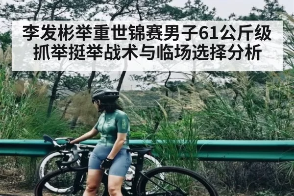 李发彬举重世锦赛男子61公斤级抓举挺举战术与临场选择分析