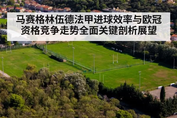 马赛格林伍德法甲进球效率与欧冠资格竞争走势全面关键剖析展望