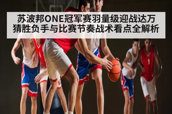 苏波邦ONE冠军赛羽量级迎战达万猜胜负手与比赛节奏战术看点全解析