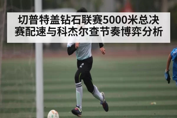 切普特盖钻石联赛5000米总决赛配速与科杰尔查节奏博弈分析