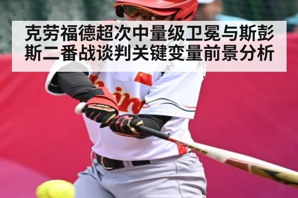 克劳福德超次中量级卫冕与斯彭斯二番战谈判关键变量前景分析